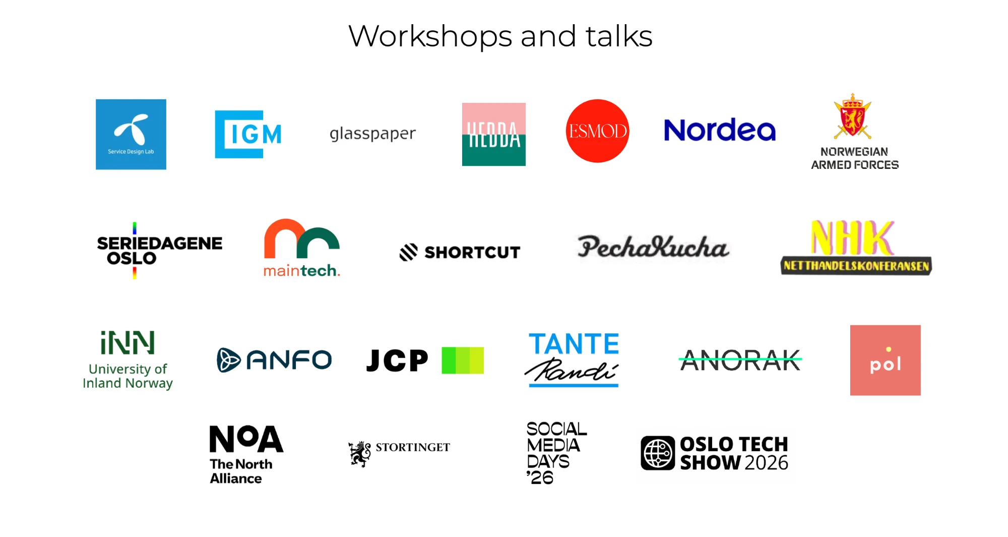 Previous talks and workshops for: Telenor Service Design Lab, IGM, Glasspaper, Hedda, ESMOD, Nordea, Norwegian Armed Forces, Seriedagene Oslo, Maintech, Shortcut, PechaKucha, Netthandelskonferansen (NHK), University of Inland Norway, ANFO, JCP, Tante Randi, Anorak, Pol, The North Alliance (NoA), Stortinget, Social Media Days '26 and Oslo Tech Show 2026.